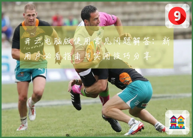 开云电脑版使用常见问题解答：新用户必看指南与实用技巧分享