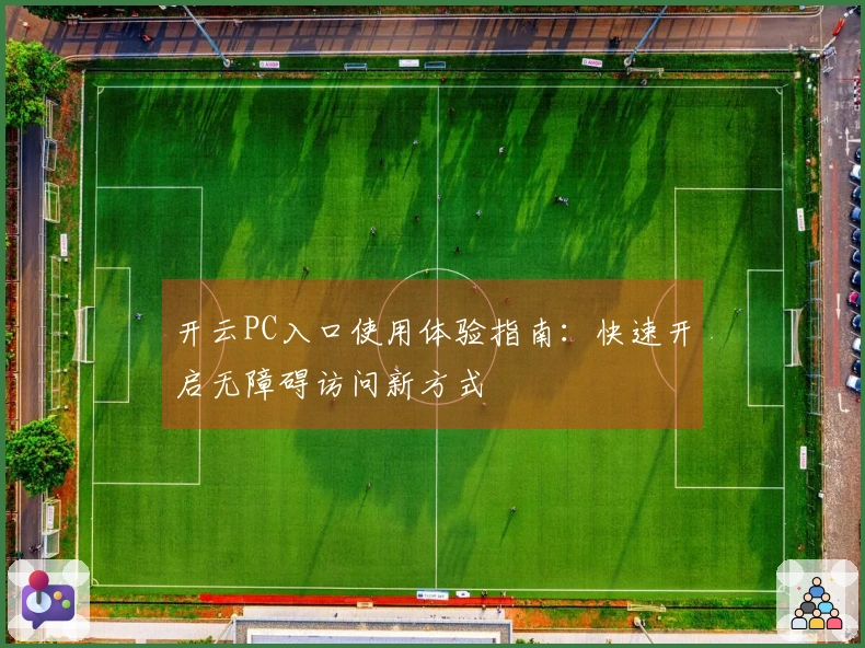 开云PC入口使用体验指南：快速开启无障碍访问新方式
