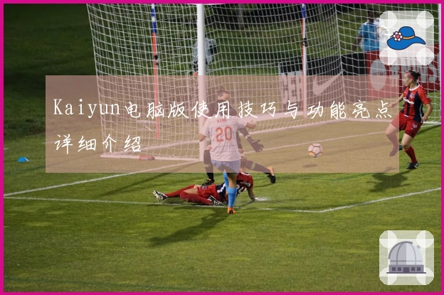 Kaiyun电脑版使用技巧与功能亮点详细介绍