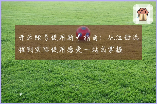 开云账号使用新手指南：从注册流程到实际使用感受一站式掌握