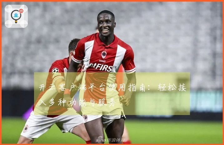 开云客户端平台使用指南：轻松接入多种功能与服务
