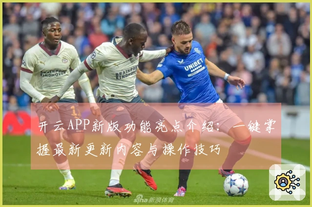 开云APP新版功能亮点介绍：一键掌握最新更新内容与操作技巧