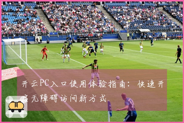 开云PC入口使用体验指南：快速开启无障碍访问新方式