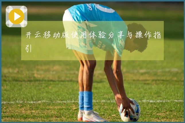 开云移动版使用体验分享与操作指引