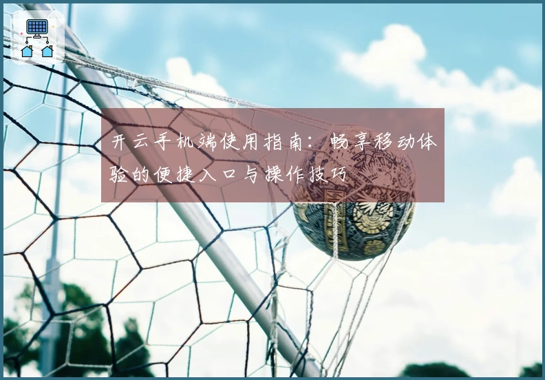 开云手机端使用指南：畅享移动体验的便捷入口与操作技巧