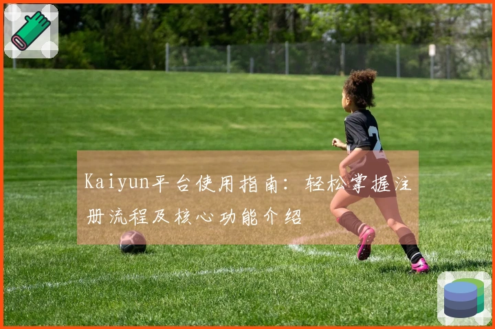 Kaiyun平台使用指南：轻松掌握注册流程及核心功能介绍