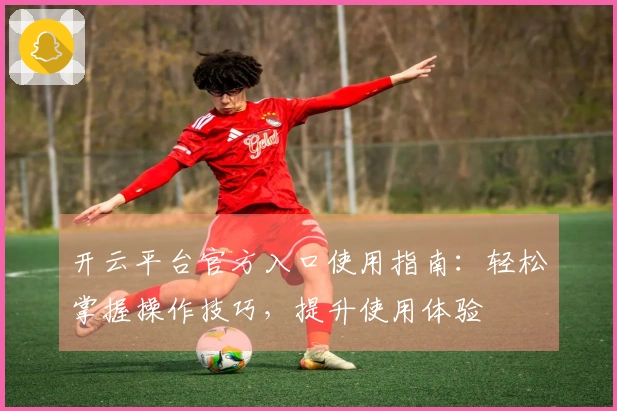 开云平台官方入口使用指南：轻松掌握操作技巧，提升使用体验