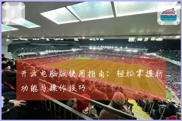开云电脑版使用指南：轻松掌握新功能与操作技巧