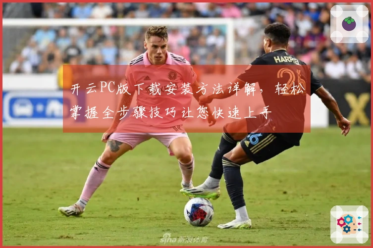 开云PC版下载安装方法详解，轻松掌握全步骤技巧让您快速上手