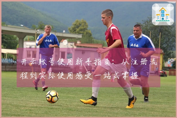 开云账号使用新手指南：从注册流程到实际使用感受一站式掌握