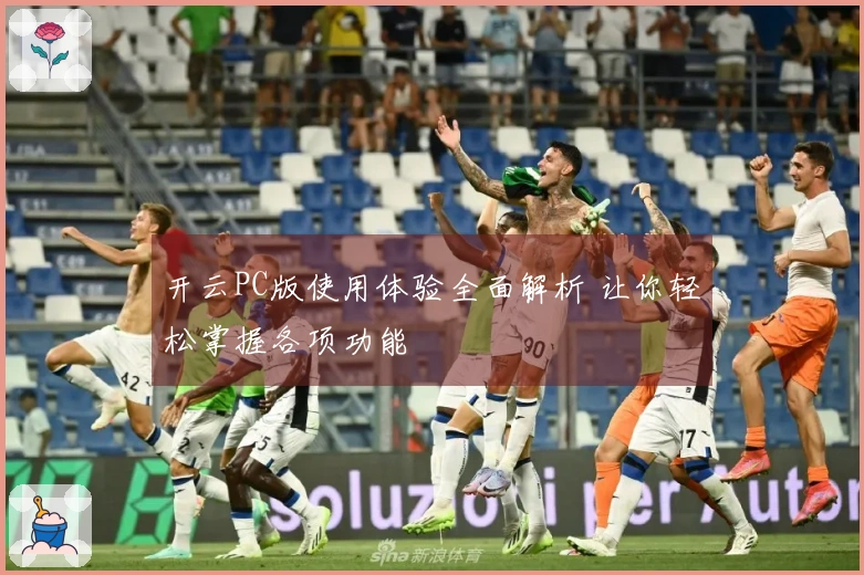 开云PC版使用体验全面解析 让你轻松掌握各项功能