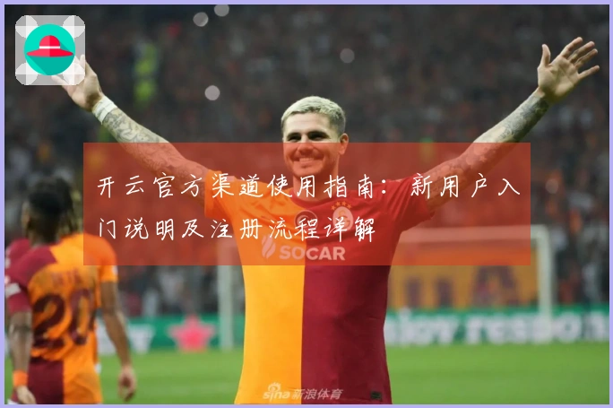 开云官方渠道使用指南：新用户入门说明及注册流程详解