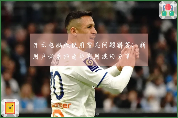 开云电脑版使用常见问题解答：新用户必看指南与实用技巧分享