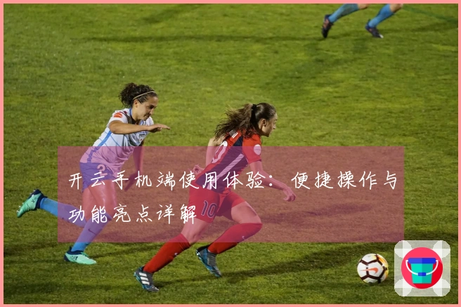 开云手机端使用体验：便捷操作与功能亮点详解