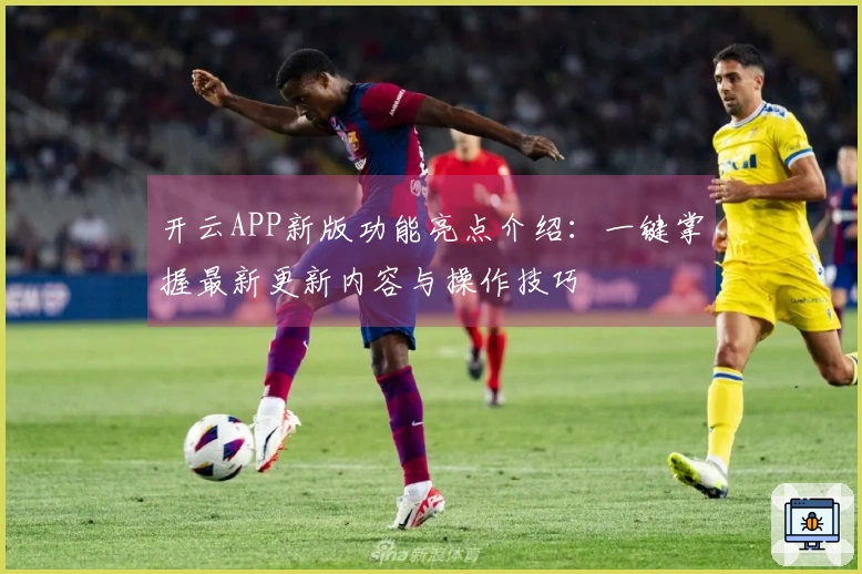 开云APP新版功能亮点介绍：一键掌握最新更新内容与操作技巧