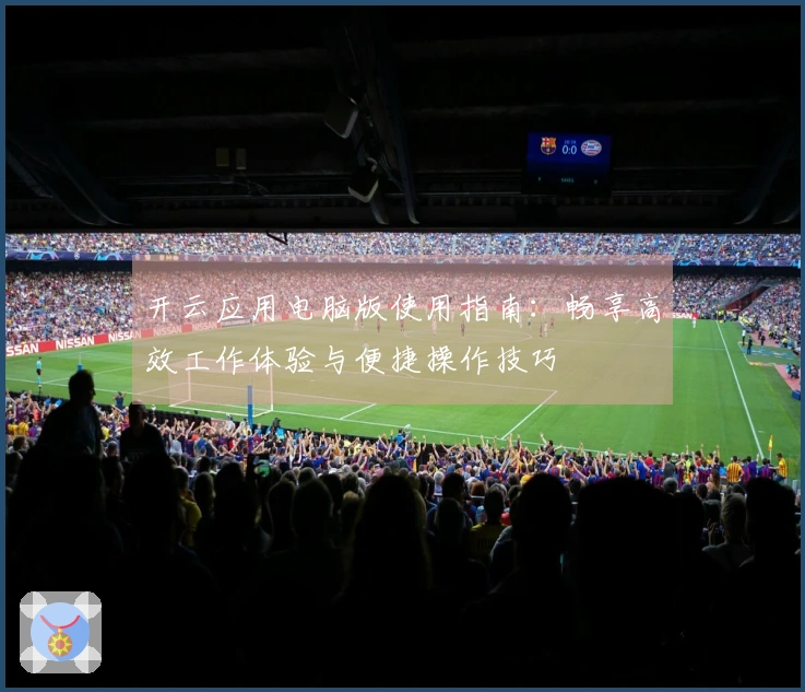 开云应用电脑版使用指南：畅享高效工作体验与便捷操作技巧