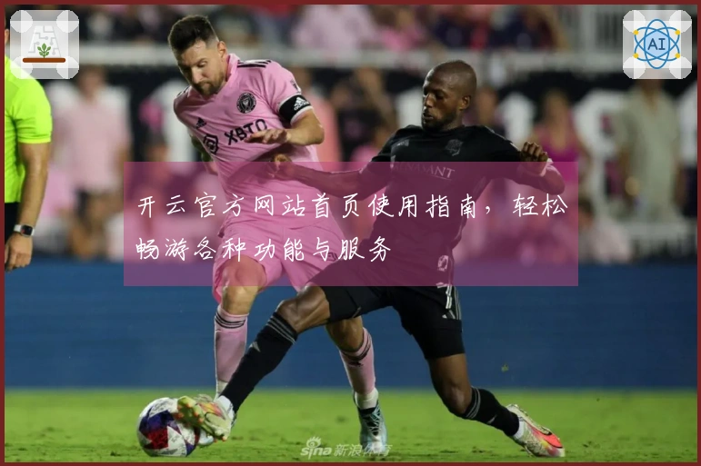 开云官方网站首页使用指南，轻松畅游各种功能与服务