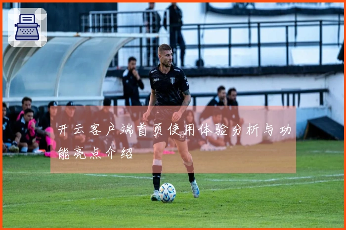 开云客户端首页使用体验分析与功能亮点介绍