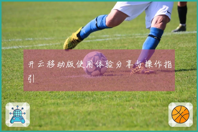 开云移动版使用体验分享与操作指引