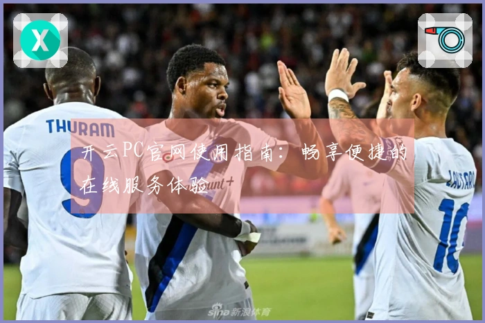 开云PC官网使用指南：畅享便捷的在线服务体验